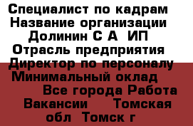 Специалист по кадрам › Название организации ­ Долинин С.А, ИП › Отрасль предприятия ­ Директор по персоналу › Минимальный оклад ­ 28 000 - Все города Работа » Вакансии   . Томская обл.,Томск г.